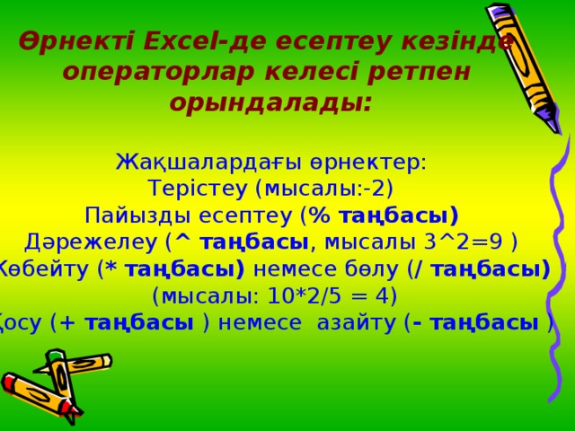 Өрнекті Excel-де есептеу кезінде операторлар келесі ретпен орындалады:  Жақшалардағы өрнектер: Терістеу ( мысалы :-2) Пайызды есептеу ( % таңбасы ) Дәрежелеу ( ^  таңбасы , мысалы 3^2=9 ) Көбейту ( * таңбасы )  немесе бөлу ( / таңбасы )  ( мысалы : 10*2/5 = 4) Қосу ( + таңбасы ) немесе азайту ( - таңбасы )