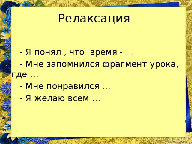 Релаксация  - Я понял , что время - …  - Мне запомнился фрагмент урока, где …  - Мне понравился …  - Я желаю всем …