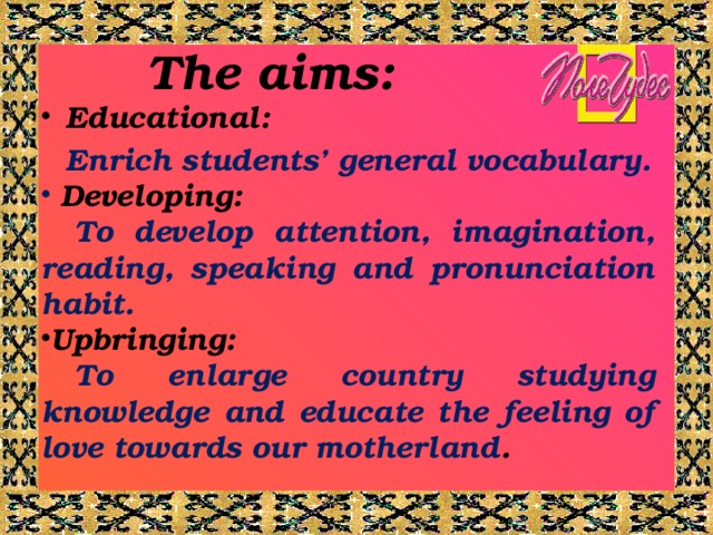 The aims: Educational:  Enrich students’ general vocabulary.  Developing:  To develop attention, imagination, reading, speaking and pronunciation habit. Upbringing:  To enlarge country studying knowledge and educate the feeling of love towards our motherland .