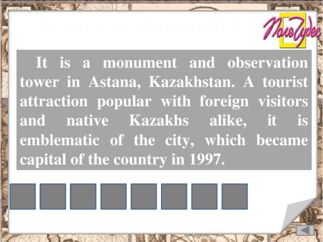 Game with the audience: It is a monument and observation tower in Astana, Kazakhstan. A tourist attraction popular with foreign visitors and native Kazakhs alike, it is emblematic of the city, which became capital of the country in 1997 . K R E E T B I A