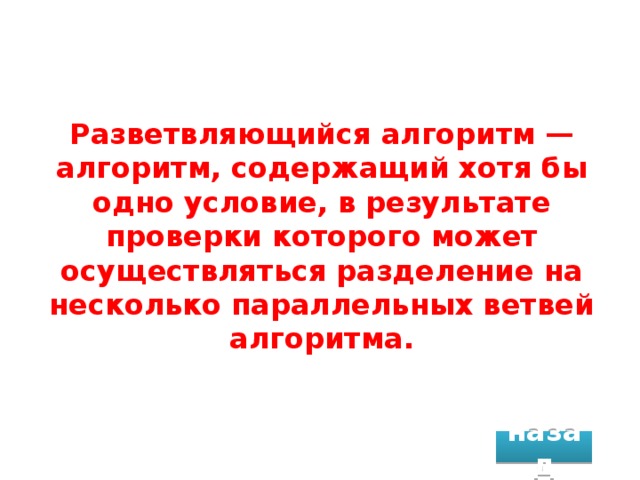 Разветвляющийся алгоритм — алгоритм, содержащий хотя бы одно условие, в результате проверки которого может осуществляться разделение на несколько параллельных ветвей алгоритма. назад