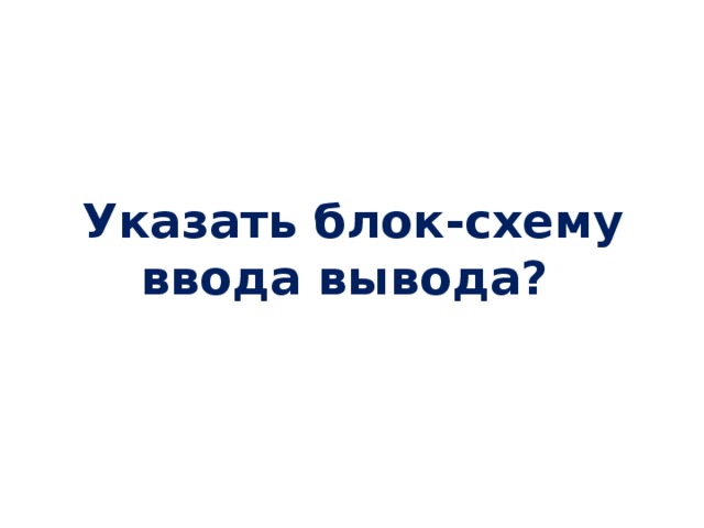 Указать блок-схему ввода вывода?