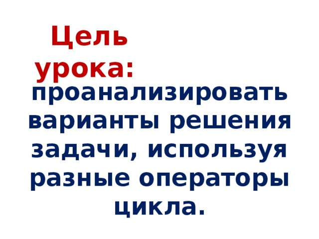 Цель урока: проанализировать варианты решения задачи, используя разные операторы цикла.