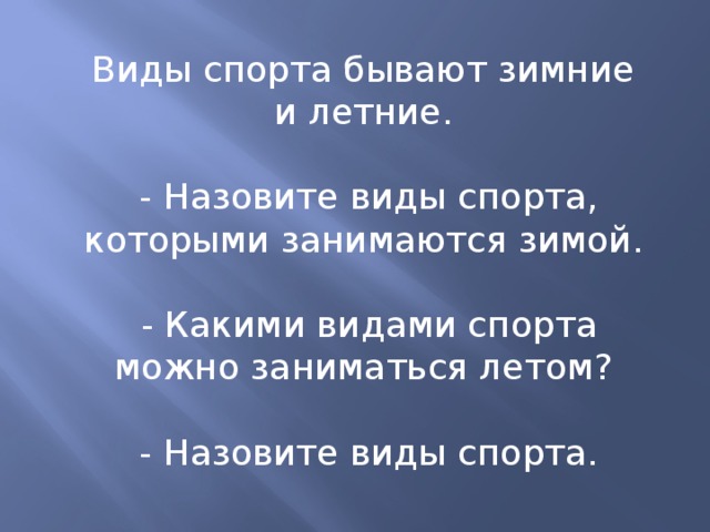 Виды спорта бывают зимние и летние.   - Назовите виды спорта, которыми занимаются зимой.   - Какими видами спорта можно заниматься летом?   - Назовите виды спорта.