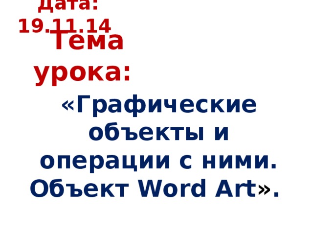 Дата: 19.11.14 Тема урока: «Графические объекты и операции с ними. Объект Word Art » .