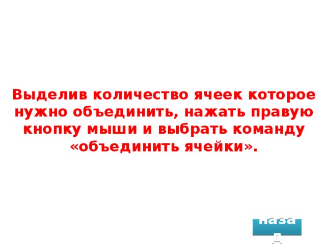 Выделив количество ячеек которое нужно объединить, нажать правую кнопку мыши и выбрать команду «объединить ячейки». назад