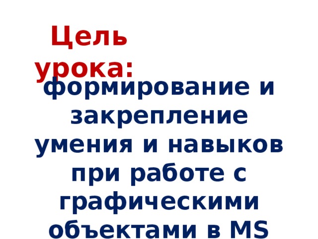 Цель урока: формирование и закрепление умения и навыков при работе с графическими объектами в MS Word.