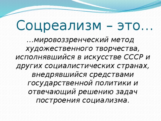 Соцреализм – это… … мировоззренческий метод художественного творчества, исполнявшийся в искусстве СССР и других социалистических странах, внедрявшийся средствами государственной политики и отвечающий решению задач построения социализма.