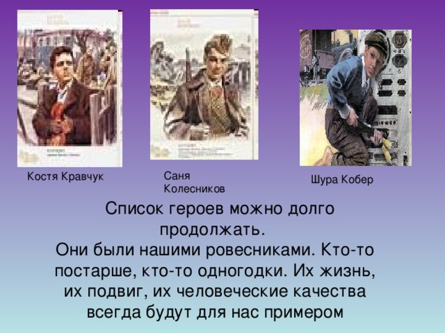 Саня Колесников Костя Кравчук Шура Кобер  Список героев можно долго продолжать. Они были нашими ровесниками. Кто-то постарше, кто-то одногодки. Их жизнь, их подвиг, их человеческие качества всегда будут для нас примером