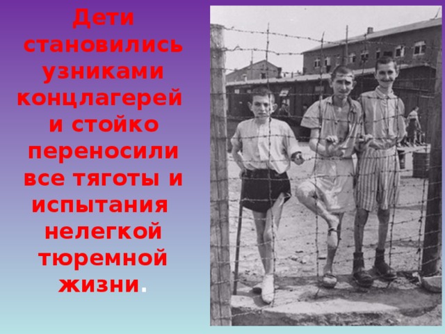 Дети становились узниками концлагерей и стойко переносили все тяготы и испытания нелегкой тюремной жизни .