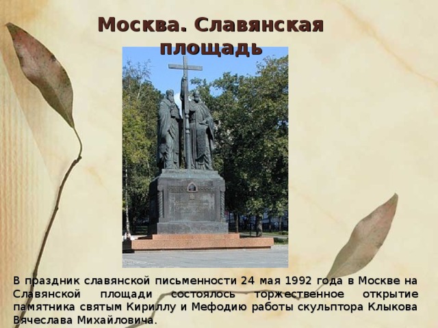 Москва. Славянская площадь В праздник славянской письменности 24 мая 1992 года в Москве на Славянской площади состоялось торжественное открытие памятника святым Кириллу и Мефодию работы скульптора Клыкова Вячеслава Михайловича.