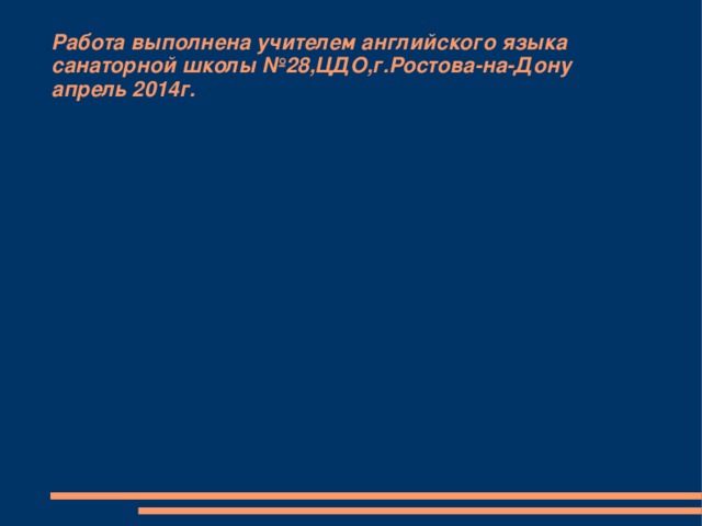 Работа выполнена учителем английского языка санаторной школы №28,ЦДО,г.Ростова-на-Дону  апрель 2014г.