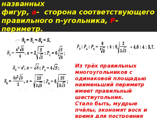 Пусть S - площадь каждой из названных  фигур, а - сторона соответствующего правильного n-угольника, Р - периметр.   Из трёх правильных многоугольников с одинаковой площадью наименьший периметр имеет правильный шестиугольник. Стало быть, мудрые пчёлы, экономят воск и время для построения сот.