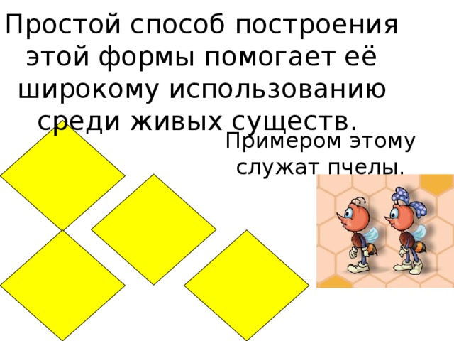 Простой способ построения этой формы помогает её широкому использованию среди живых существ. Примером этому служат пчелы.