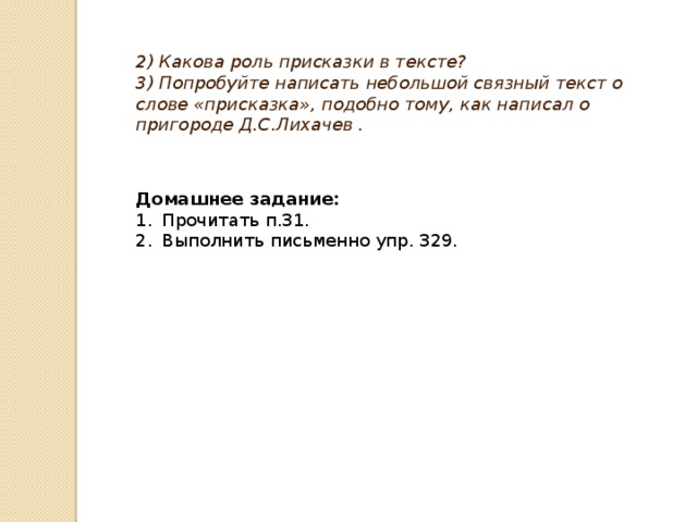 2) Какова роль присказки в тексте? 3) Попробуйте написать небольшой связный текст о слове «присказка», подобно тому, как написал о пригороде Д.С.Лихачев . Домашнее задание: