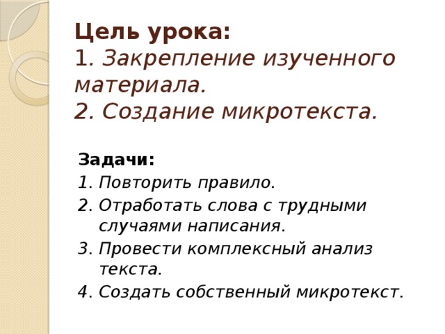 Цель урока:  1 . Закрепление изученного материала.  2. Создание микротекста.   Задачи: 1. Повторить правило. 2. Отработать слова с трудными случаями написания. 3. Провести комплексный анализ текста. 4. Создать собственный микротекст.