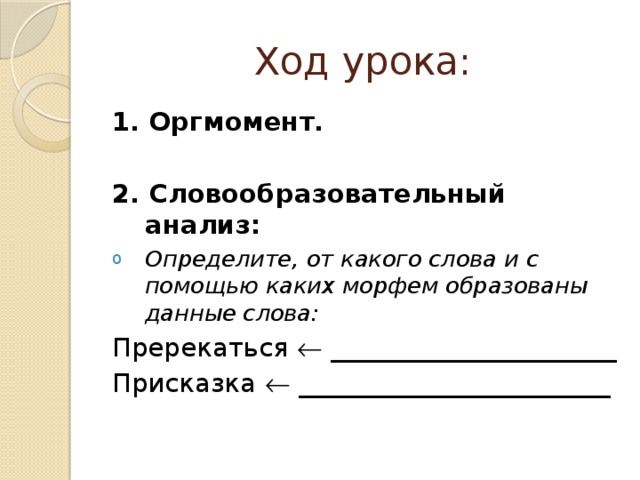 Ход урока: 1. Оргмомент.  2. Словообразовательный анализ: Определите, от какого слова и с помощью каких морфем образованы данные слова: Пререкаться  ______________________ Присказка  ________________________