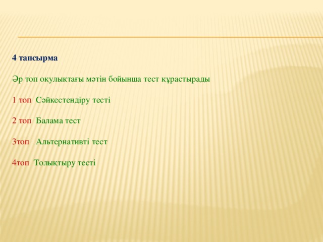 4 тапсырма   Әр топ оқулықтағы мәтін бойынша тест құрастырады   1 топ Сәйкестендіру тесті   2 топ Балама тест   3топ Альтернативті тест   4топ Толықтыру тесті