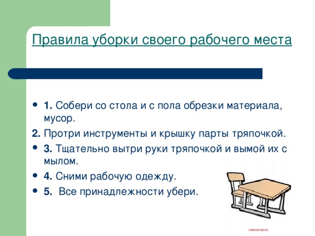 Правила уборки своего рабочего места     1.  Собери со стола и с пола обрезки материала, мусор. 2.  Протри инструменты и крышку парты тряпочкой.