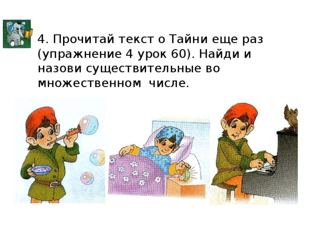 4. Прочитай текст о Тайни еще раз (упражнение 4 урок 60). Найди и назови существительные во множественном числе.