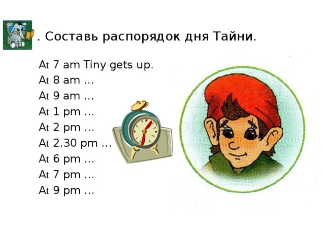 5. Составь распорядок дня Тайни. A t 7 am Tiny gets up. A t 8 am … A t 9 am … A t 1 pm … A t 2 pm … A t 2.30 pm … A t 6 pm … A t 7 pm … A t 9 pm …