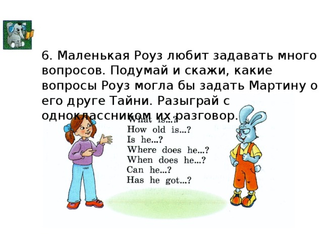 6. Маленькая Роуз любит задавать много вопросов. Подумай и скажи, какие вопросы Роуз могла бы задать Мартину о его друге Тайни. Разыграй с одноклассником их разговор.