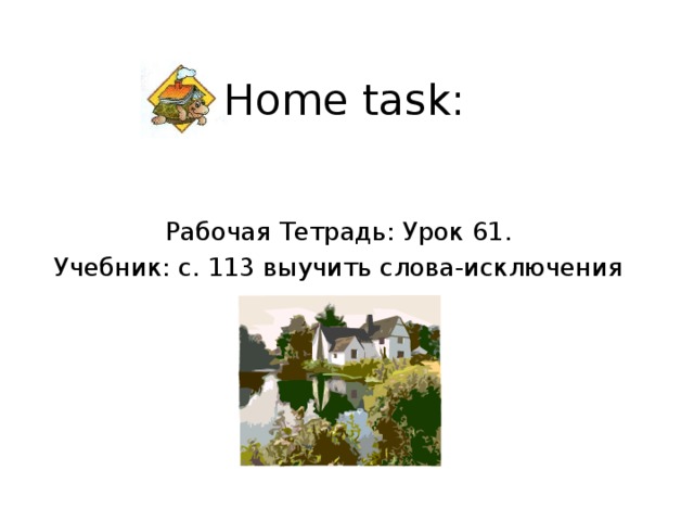 Home task: Рабочая Тетрадь: Урок 61. Учебник: с. 113 выучить слова-исключения