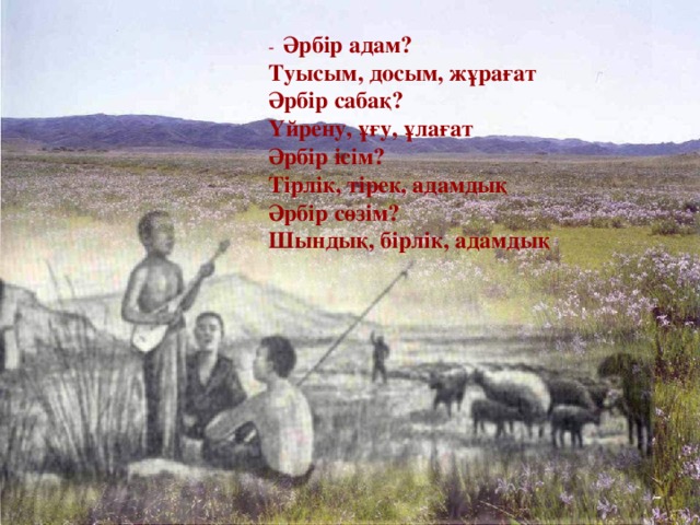 - Әрбір адам? Туысым, досым, жұрағат Әрбір сабақ? Үйрену, ұғу, ұлағат Әрбір ісім? Тірлік, тірек, адамдық Әрбір сөзім? Шындық, бірлік, адамдық