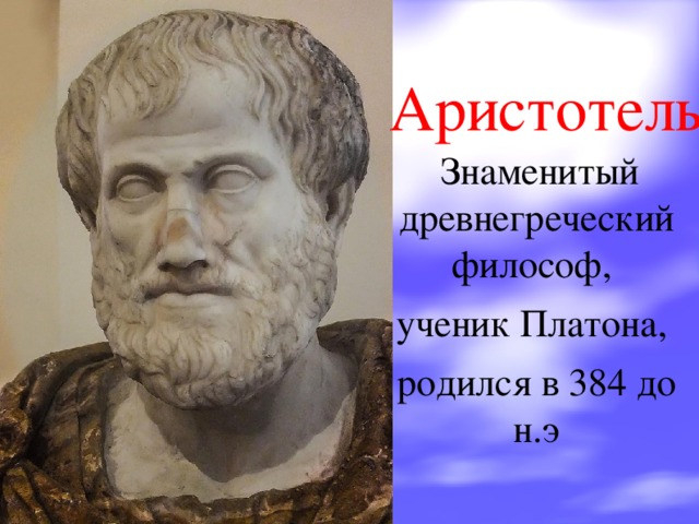 Аристотель  Знаменитый древнегреческий философ, ученик Платона, родился в 384 до н.э