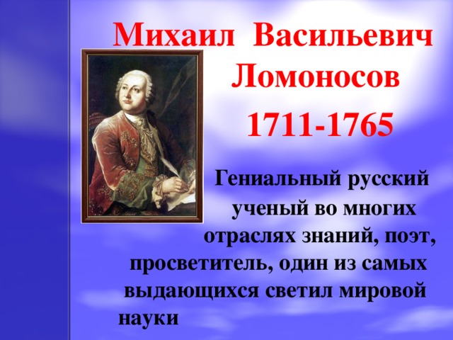 Михаил Васильевич Ломоносов  1711-1765   Гениальный русский ученый во многих отраслях знаний, поэт, просветитель, один из самых выдающихся светил мировой науки
