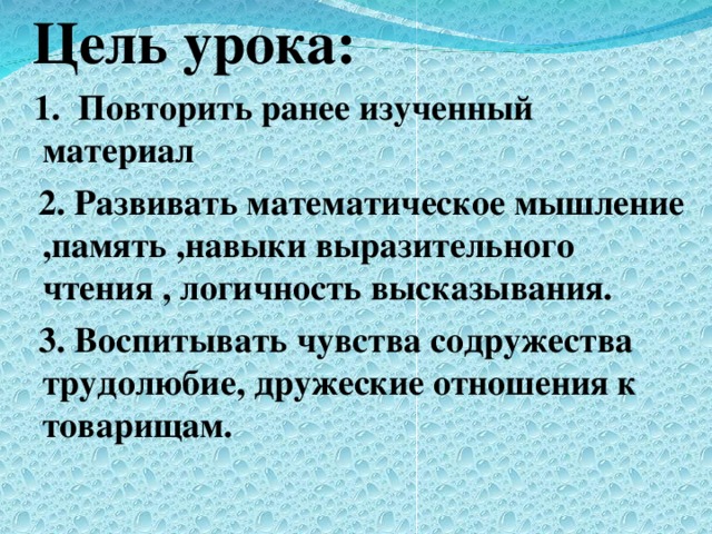 Цель урока:  1 . Повторить ранее изученный материал  2. Развивать математическое мышление ,память ,навыки выразительного чтения , логичность высказывания.  3. Воспитывать чувства содружества трудолюбие, дружеские отношения к товарищам.