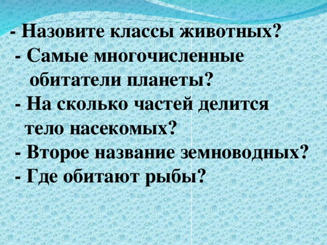 - Назовите классы животных?  - Самые многочисленные  обитатели планеты?  - На сколько частей делится  тело насекомых?  - Второе название земноводных?  - Где обитают рыбы?