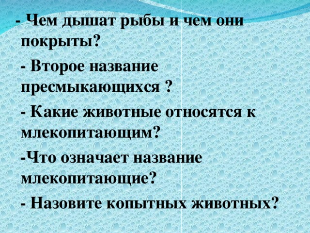 - Чем дышат рыбы и чем они покрыты?  - Второе название пресмыкающихся ?   - Какие животные относятся к млекопитающим?  -Что означает название млекопитающие?  - Назовите копытных животных?