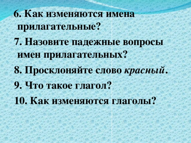 6. Как изменяются имена прилагательные?  7. Назовите падежные вопросы имен прилагательных?  8. Просклоняйте слово красный .  9. Что такое глагол?  10. Как изменяются глаголы?