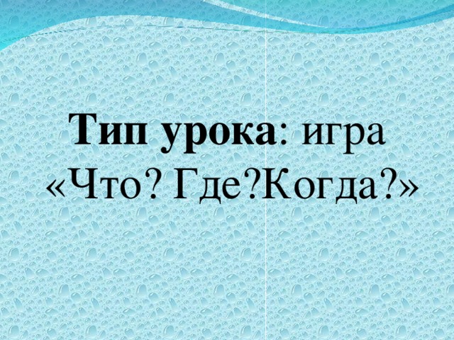 Тип урока : игра  «Что? Где?Когда?»