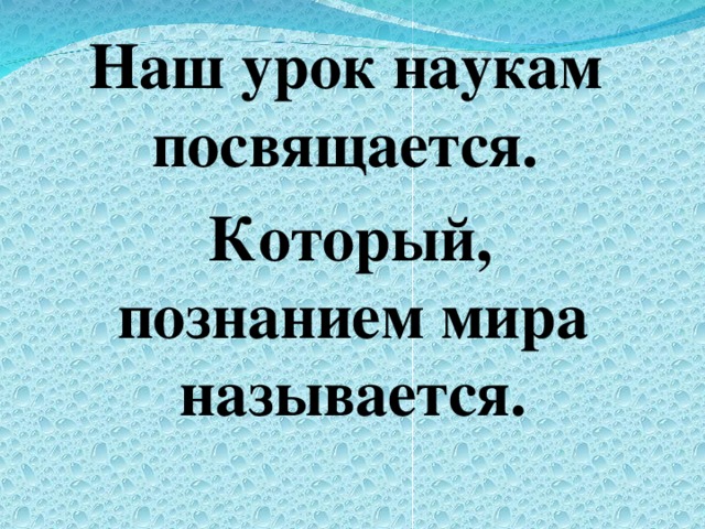 Наш урок наукам посвящается.  Который, познанием мира называется.