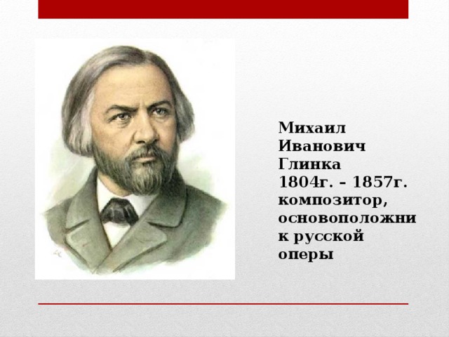 Михаил Иванович Глинка 1804г. – 1857г. композитор, основоположник русской оперы