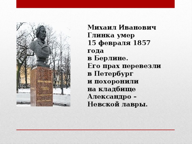 Михаил Иванович Глинка умер 15 февраля 1857 года в Берлине. Его прах перевезли в Петербург и похоронили на кладбище Александро – Невской лавры.