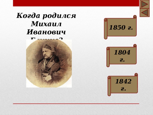Когда родился Михаил Иванович Глинка? 1850 г. 1804 г. 1842 г.