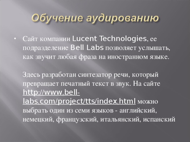 Сайт компании Lucent Technologies , ее подразделение Bell Labs позволяет услышать, как звучит любая фраза на иностранном языке.   Здесь разработан синтезатор речи, который превращает печатный текст в звук. На сайте http :// www . bell - labs . com / project / tts / index . html