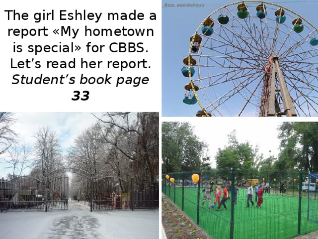 The girl Eshley made a report «My hometown is special» for CBBS.  Let’s read her report.  Student’s book page 33