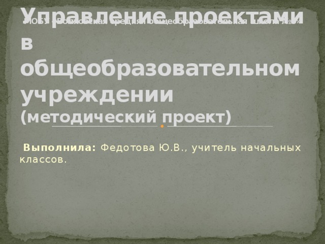 Управление проектами в общеобразовательном учреждении  (методический проект) МОБУ «Волховская средняя общеобразовательная школа №5»  Выполнила: Федотова Ю.В., учитель начальных классов.