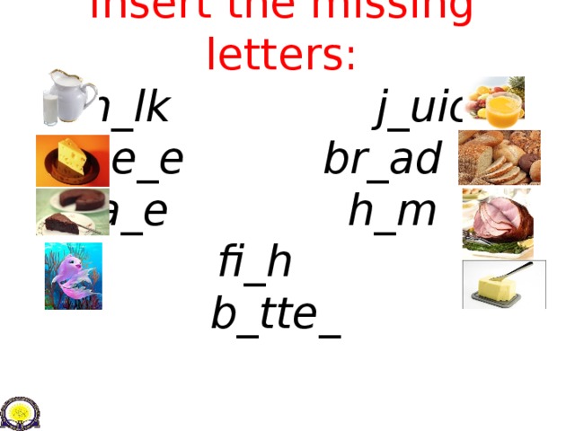 Insert the missing letters:  m_lk  j_uic_  c_ee_e    br_ad    ca_e  h_m    fi_h    b_tte_