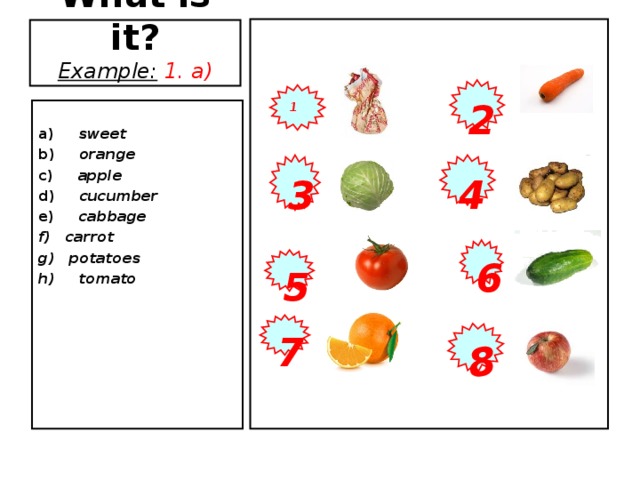 8 What is it?  Example:  1. a) 2 1  a) sweet b) orange c) apple d) cucumber e) cabbage  carrot  potatoes h) tomato      3 4 6 5 7