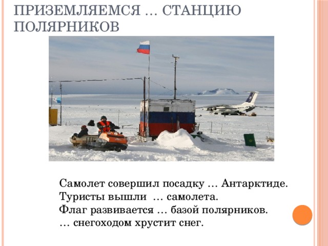 Приземляемся … станцию полярников Самолет совершил посадку … Антарктиде. Туристы вышли … самолета. Флаг развивается … базой полярников. … снегоходом хрустит снег.