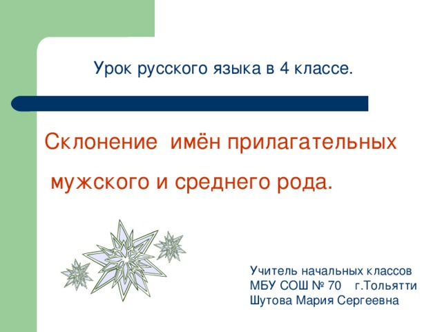 Урок русского языка в 4 классе. Склонение имён прилагательных  мужского и среднего рода. Учитель начальных классов МБУ СОШ № 70 г.Тольятти Шутова Мария Сергеевна