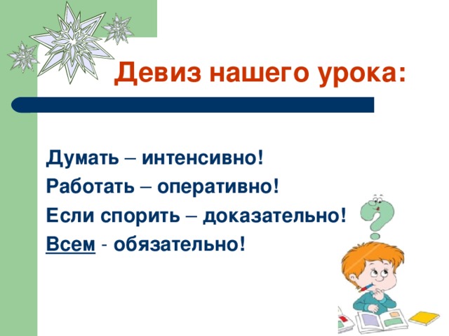 Девиз нашего урока:   Думать – интенсивно! Работать – оперативно! Если спорить – доказательно! Всем - обязательно!