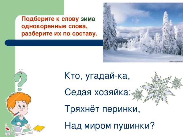 Подберите к слову зима однокоренные слова, разберите их по составу. Кто, угадай-ка, Седая хозяйка: Тряхнёт перинки, Над миром пушинки?