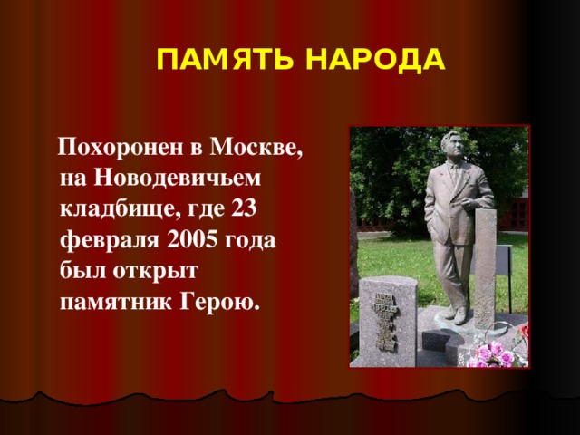 ПАМЯТЬ НАРОДА  Похоронен в Москве, на Новодевичьем кладбище, где 23 февраля 2005 года был открыт памятник Герою.