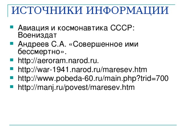 ИСТОЧНИКИ ИНФОРМАЦИИ Авиация и космонавтика СССР: Воениздат Андреев С.А. «Совершенное ими бессмертно». http://aeroram.narod.ru. http://war-1941.narod.ru/maresev.htm http://www.pobeda-60.ru/main.php?trid=700 http://manj.ru/povest/maresev.htm